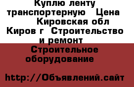 Куплю ленту транспортерную › Цена ­ 807 - Кировская обл., Киров г. Строительство и ремонт » Строительное оборудование   